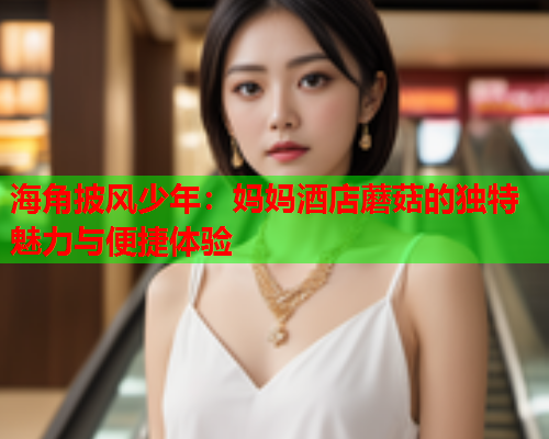 海角披风少年：妈妈酒店蘑菇的独特魅力与便捷体验