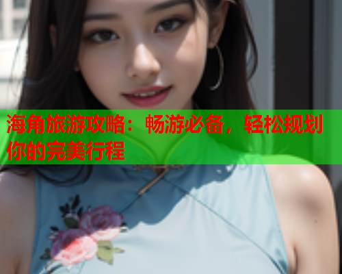 海角旅游攻略：畅游必备，轻松规划你的完美行程