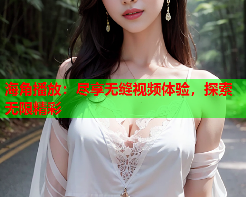 海角播放：尽享无缝视频体验，探索无限精彩
