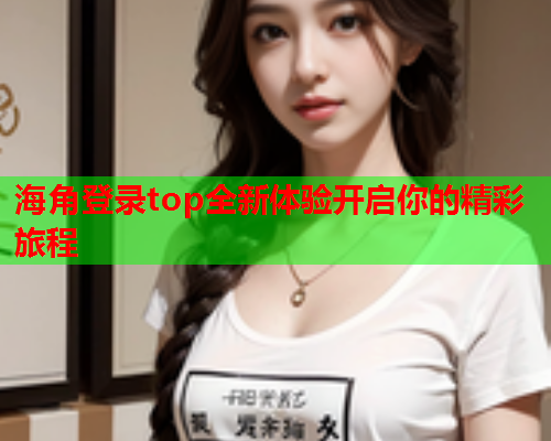 海角登录top全新体验开启你的精彩旅程