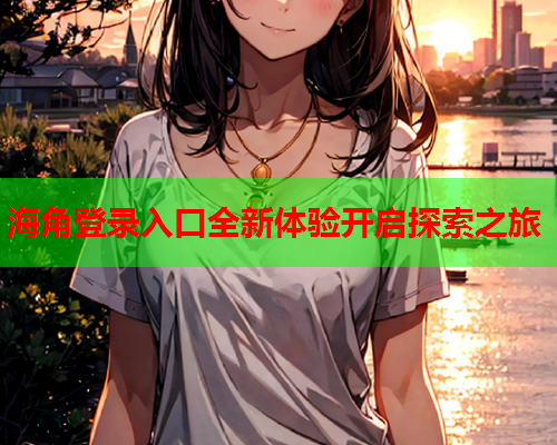 海角登录入口全新体验开启探索之旅