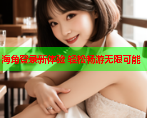 海角登录新体验 轻松畅游无限可能