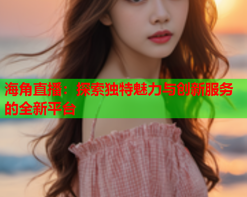 海角直播：探索独特魅力与创新服务的全新平台
