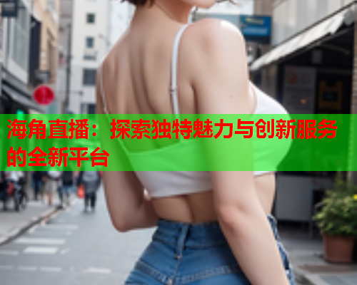 海角直播：探索独特魅力与创新服务的全新平台