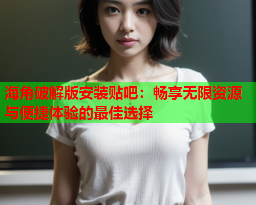 海角破解版安装贴吧：畅享无限资源与便捷体验的最佳选择