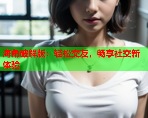 海角破解版：轻松交友，畅享社交新体验
