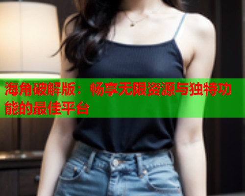 海角破解版：畅享无限资源与独特功能的最佳平台