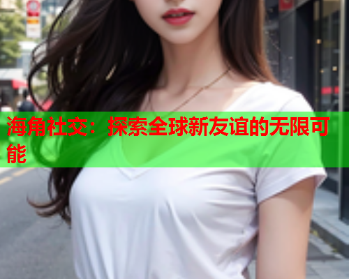 海角社交：探索全球新友谊的无限可能