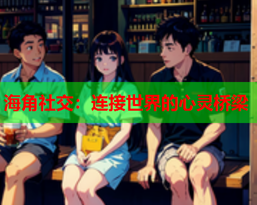 海角社交：连接世界的心灵桥梁