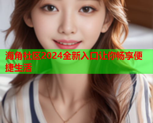 海角社区2024全新入口让你畅享便捷生活