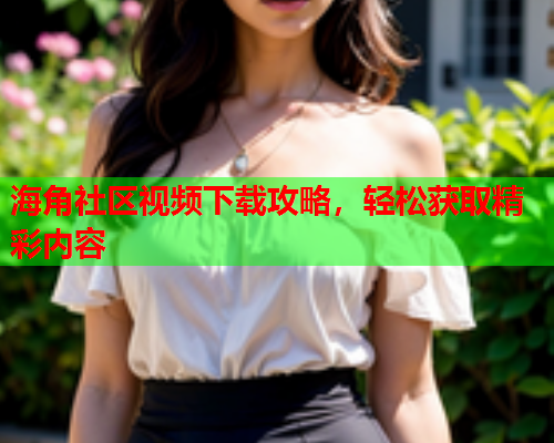 海角社区视频下载攻略，轻松获取精彩内容