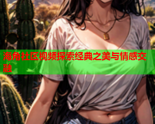 海角社区视频探索经典之美与情感交融