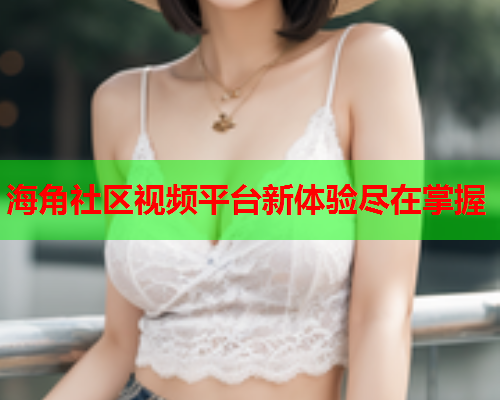 海角社区视频平台新体验尽在掌握