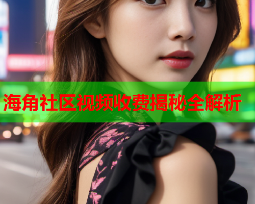 海角社区视频收费揭秘全解析