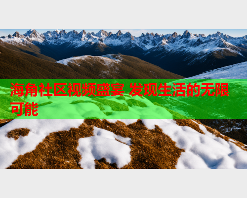 海角社区视频盛宴 发现生活的无限可能