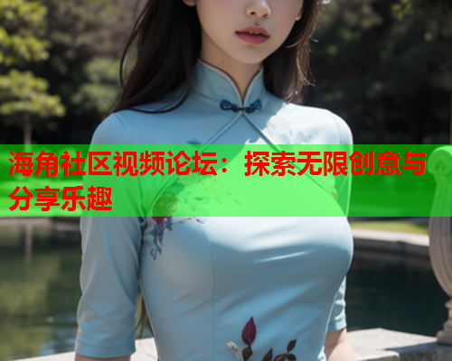 海角社区视频论坛：探索无限创意与分享乐趣