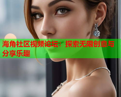 海角社区视频论坛：探索无限创意与分享乐趣
