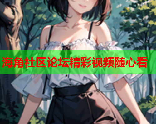 海角社区论坛精彩视频随心看