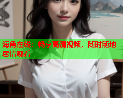 海角在线：畅享高清视频，随时随地尽情观看