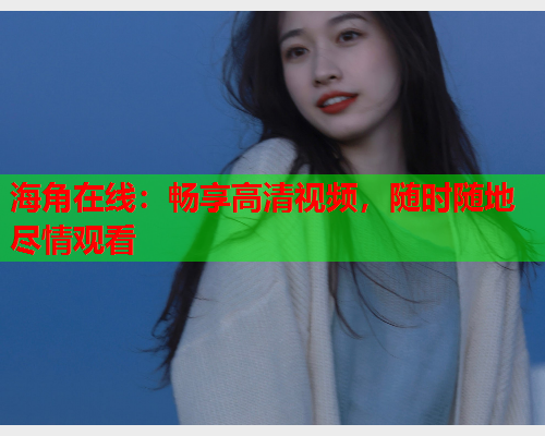 海角在线：畅享高清视频，随时随地尽情观看