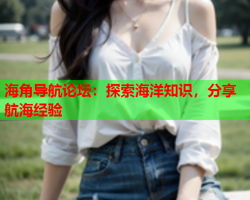 海角导航论坛：探索海洋知识，分享航海经验