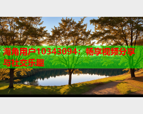 海角用户10343094：畅享视频分享与社交乐趣