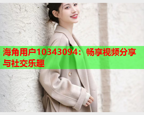 海角用户10343094：畅享视频分享与社交乐趣