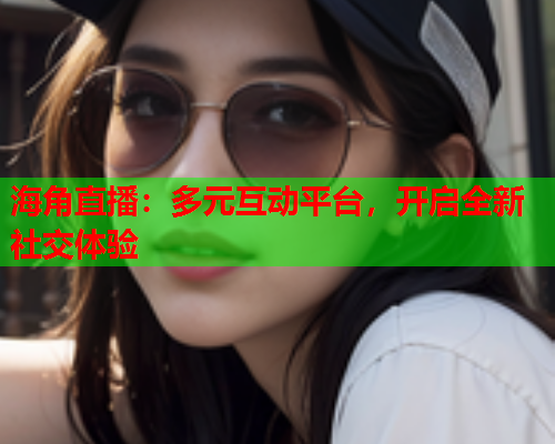 海角直播：多元互动平台，开启全新社交体验
