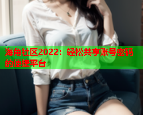 海角社区2022：轻松共享账号密码的便捷平台