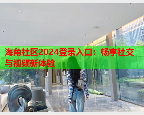 海角社区2024登录入口：畅享社交与视频新体验
