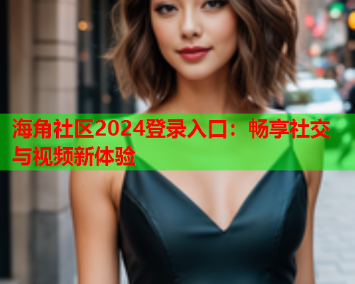 海角社区2024登录入口：畅享社交与视频新体验