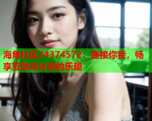 海角社区24374572：连接你我，畅享互动与分享的乐趣