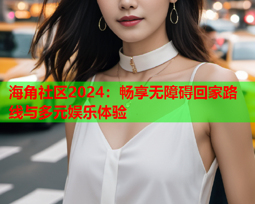 海角社区2024：畅享无障碍回家路线与多元娱乐体验