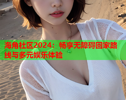 海角社区2024：畅享无障碍回家路线与多元娱乐体验