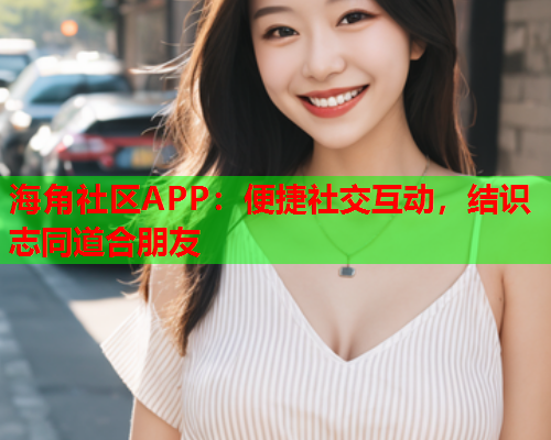 海角社区APP：便捷社交互动，结识志同道合朋友