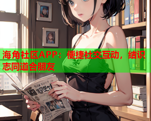 海角社区APP：便捷社交互动，结识志同道合朋友