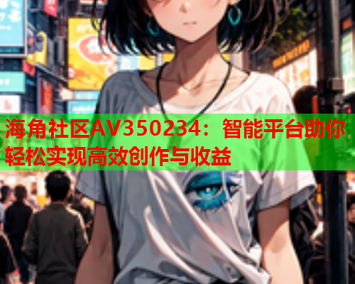 海角社区AV350234：智能平台助你轻松实现高效创作与收益