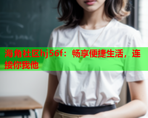 海角社区hj56f：畅享便捷生活，连接你我他