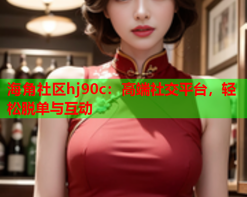 海角社区hj90c：高端社交平台，轻松脱单与互动