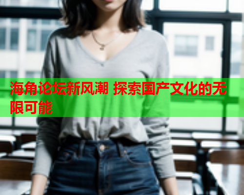 海角论坛新风潮 探索国产文化的无限可能