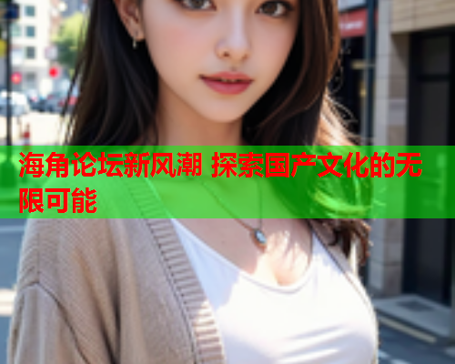 海角论坛新风潮 探索国产文化的无限可能