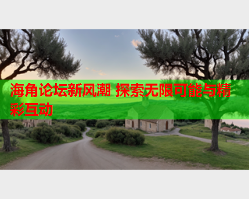 海角论坛新风潮 探索无限可能与精彩互动
