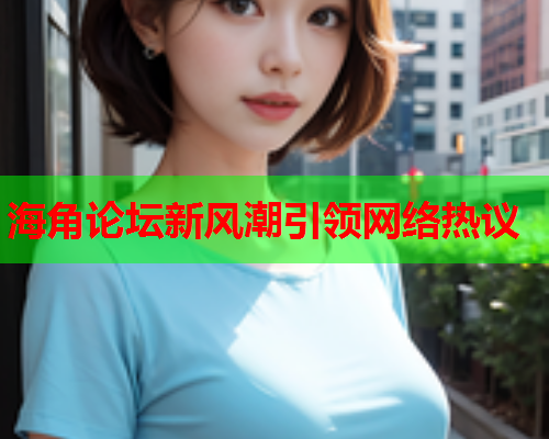 海角论坛新风潮引领网络热议