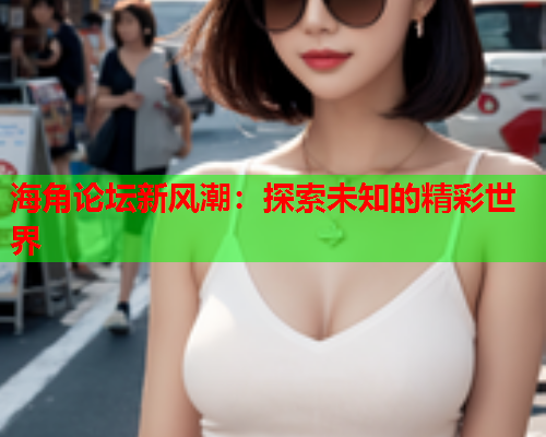 海角论坛新风潮：探索未知的精彩世界