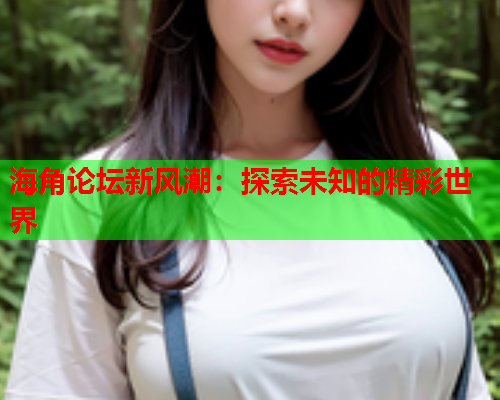 海角论坛新风潮：探索未知的精彩世界