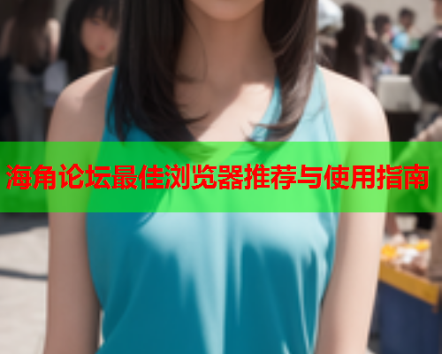 海角论坛最佳浏览器推荐与使用指南