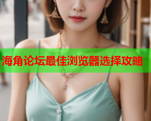 海角论坛最佳浏览器选择攻略