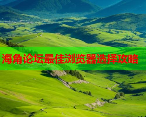海角论坛最佳浏览器选择攻略