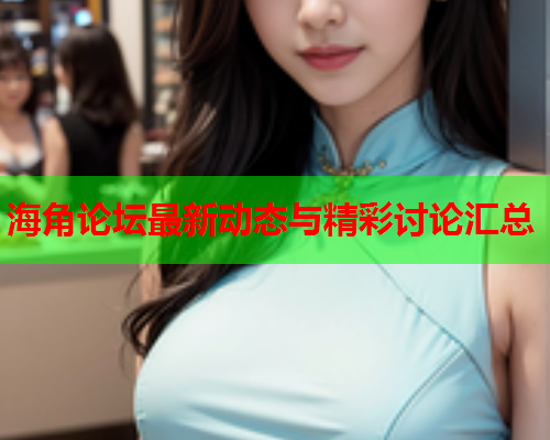 海角论坛最新动态与精彩讨论汇总
