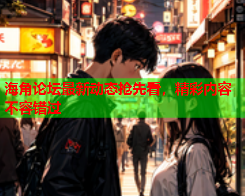 海角论坛最新动态抢先看，精彩内容不容错过